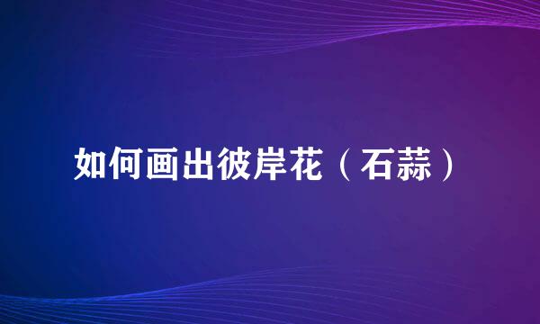 如何画出彼岸花（石蒜）