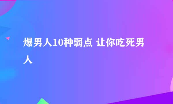 爆男人10种弱点 让你吃死男人