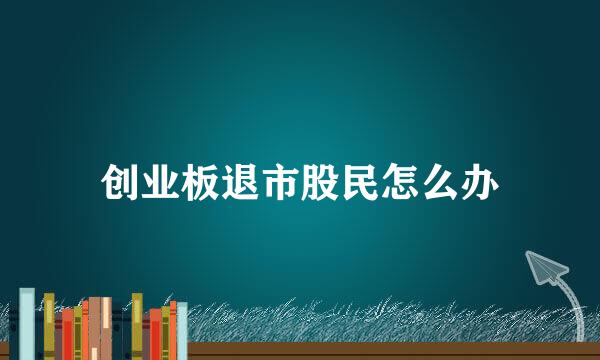 创业板退市股民怎么办