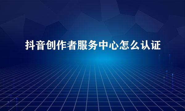 抖音创作者服务中心怎么认证