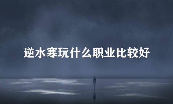 逆水寒玩什么职业比较好