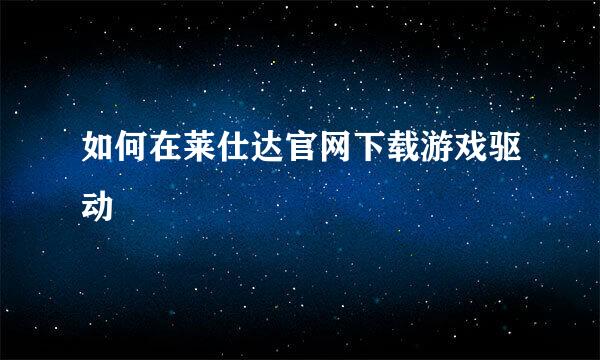 如何在莱仕达官网下载游戏驱动
