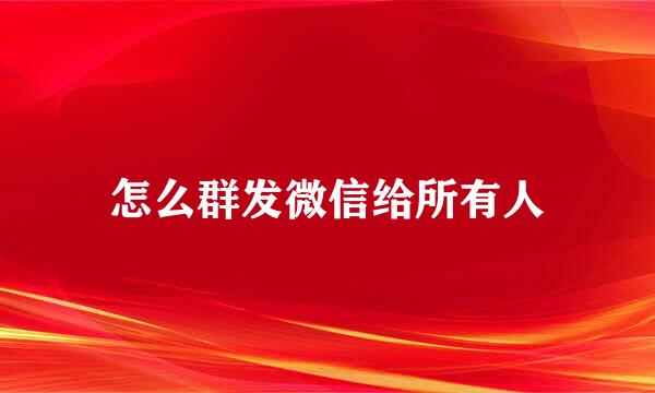 怎么群发微信给所有人