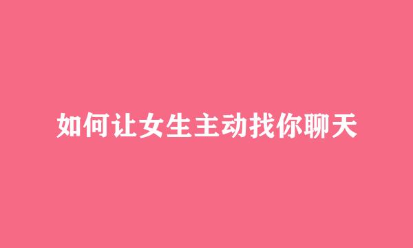 如何让女生主动找你聊天