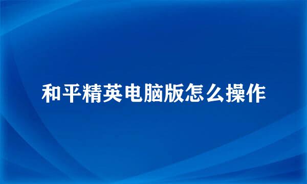 和平精英电脑版怎么操作