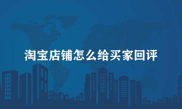 淘宝店铺怎么给买家回评