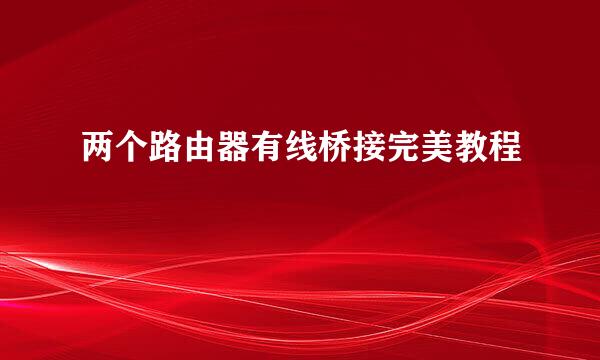 两个路由器有线桥接完美教程
