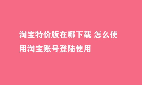 淘宝特价版在哪下载 怎么使用淘宝账号登陆使用
