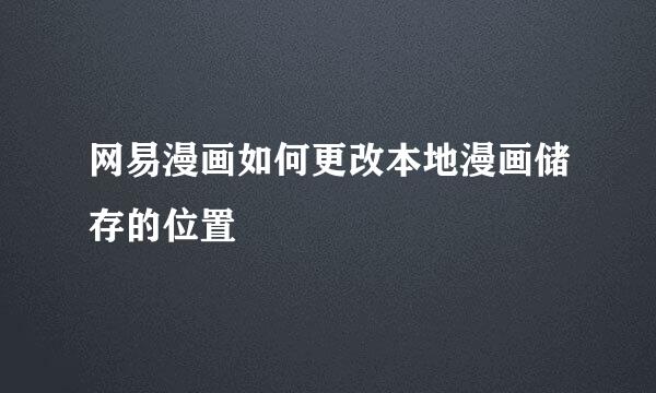 网易漫画如何更改本地漫画储存的位置