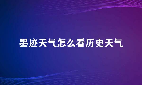 墨迹天气怎么看历史天气
