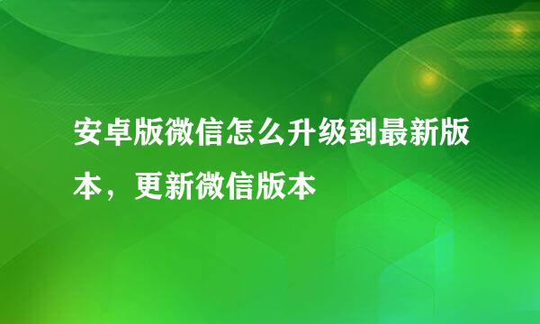 安卓版微信怎么升级到最新版本，更新微信版本