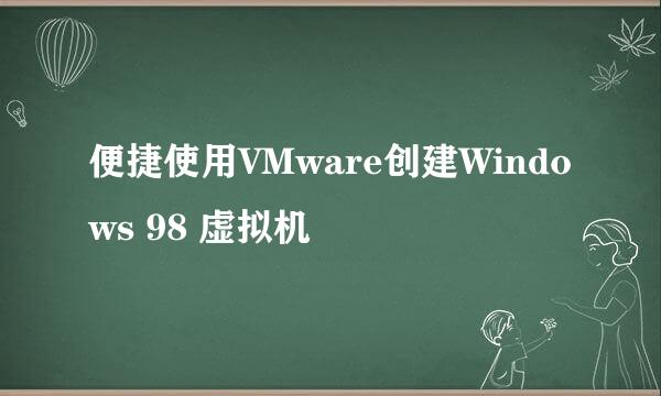 便捷使用VMware创建Windows 98 虚拟机