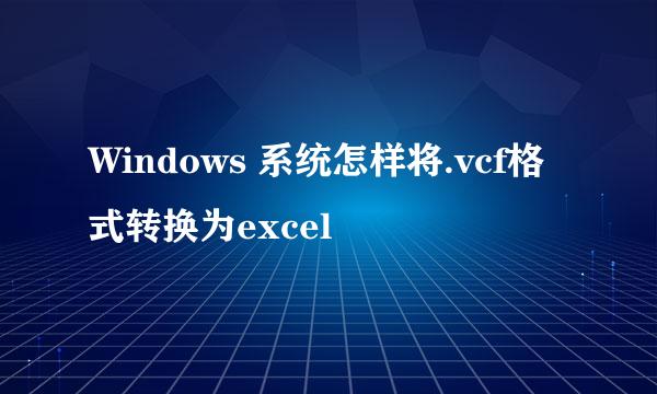 Windows 系统怎样将.vcf格式转换为excel