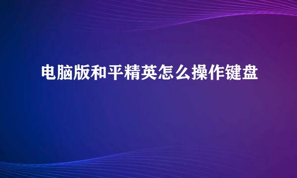 电脑版和平精英怎么操作键盘