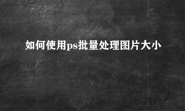 如何使用ps批量处理图片大小