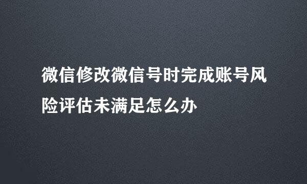 微信修改微信号时完成账号风险评估未满足怎么办