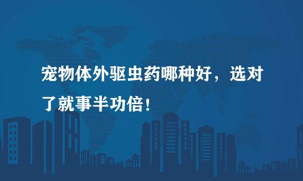 宠物体外驱虫药哪种好，选对了就事半功倍！