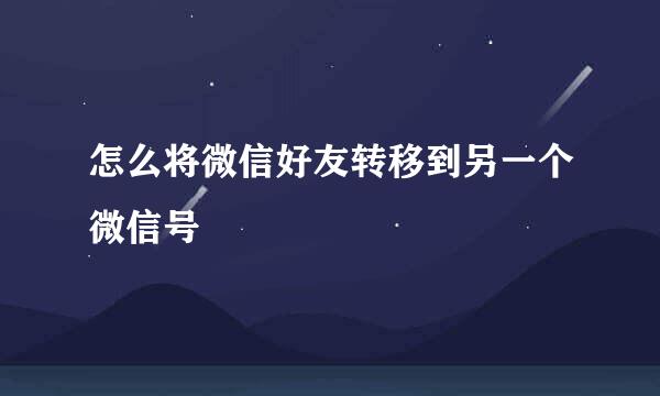 怎么将微信好友转移到另一个微信号