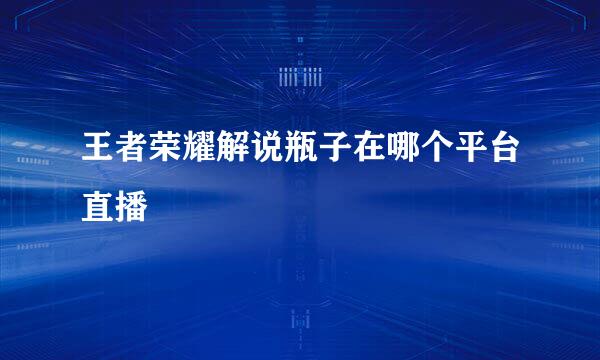 王者荣耀解说瓶子在哪个平台直播