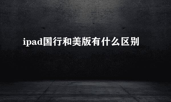 ipad国行和美版有什么区别