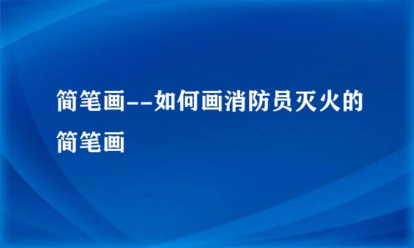 简笔画--如何画消防员灭火的简笔画