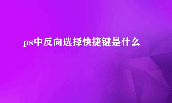 ps中反向选择快捷键是什么
