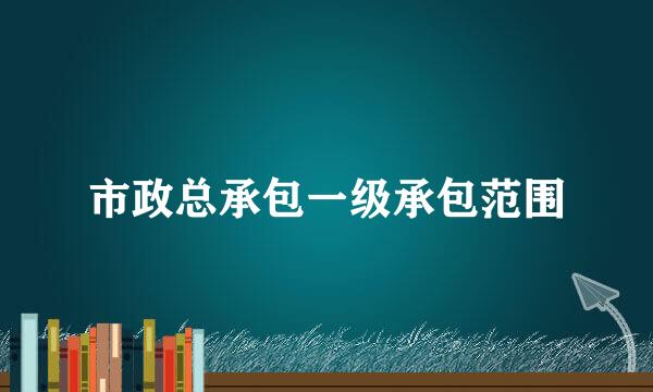 市政总承包一级承包范围