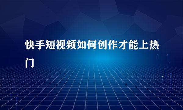 快手短视频如何创作才能上热门