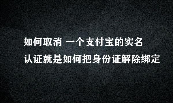 如何取消 一个支付宝的实名认证就是如何把身份证解除绑定