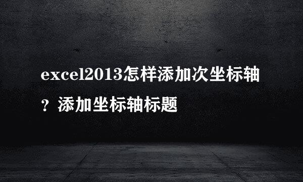 excel2013怎样添加次坐标轴？添加坐标轴标题