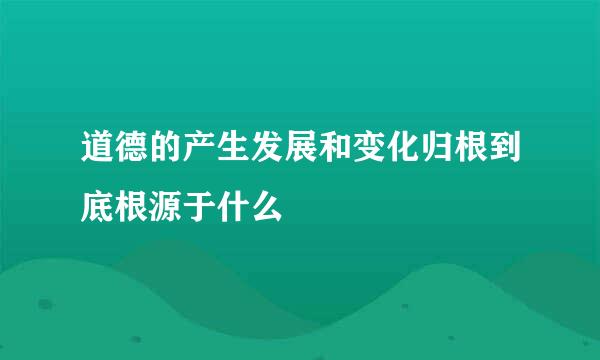 道德的产生发展和变化归根到底根源于什么