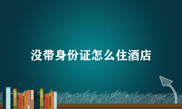 没带身份证怎么住酒店
