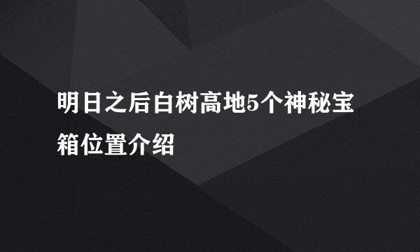明日之后白树高地5个神秘宝箱位置介绍
