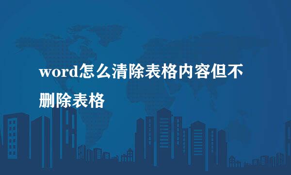 word怎么清除表格内容但不删除表格