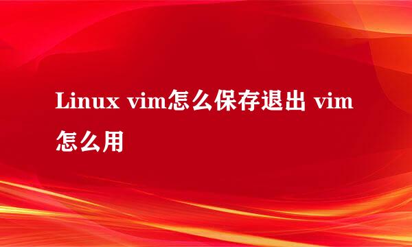 Linux vim怎么保存退出 vim怎么用