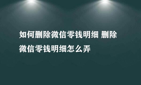 如何删除微信零钱明细 删除微信零钱明细怎么弄