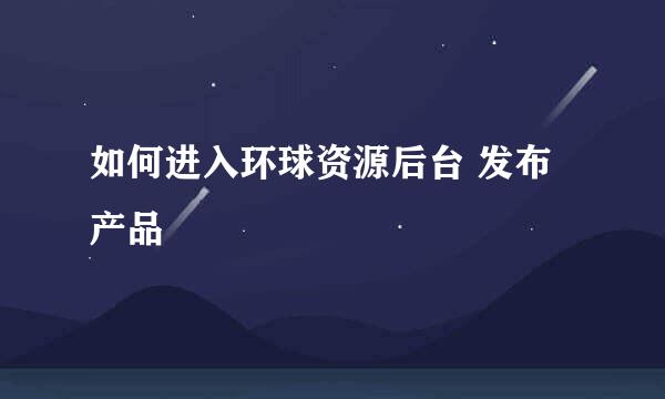 如何进入环球资源后台 发布产品