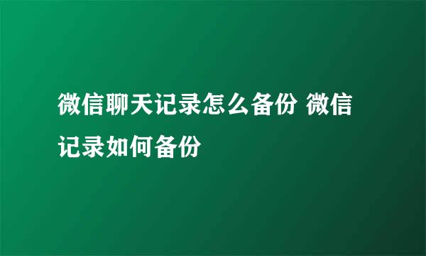 微信聊天记录怎么备份 微信记录如何备份