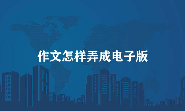 作文怎样弄成电子版