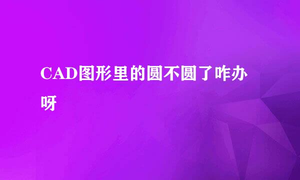 CAD图形里的圆不圆了咋办呀