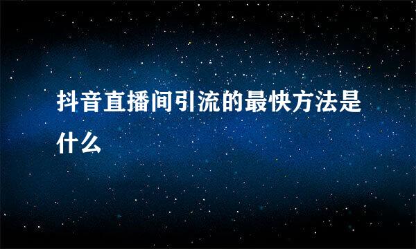 抖音直播间引流的最快方法是什么