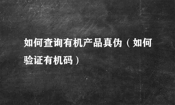 如何查询有机产品真伪（如何验证有机码）