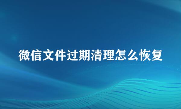 微信文件过期清理怎么恢复