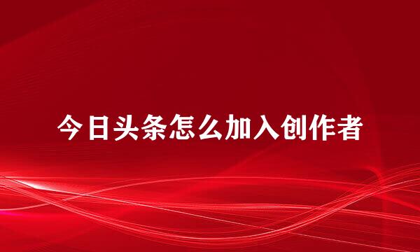 今日头条怎么加入创作者