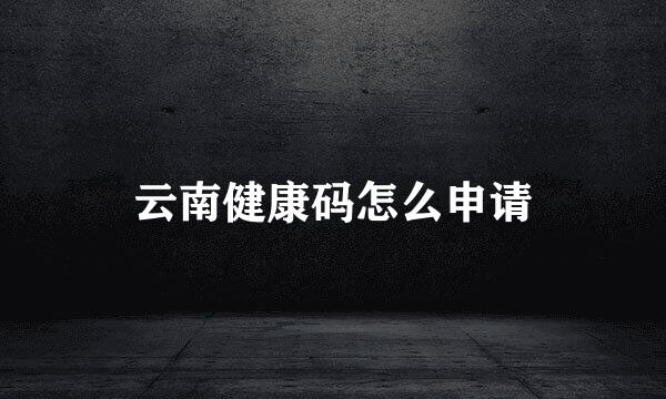 云南健康码怎么申请