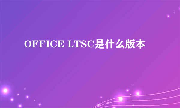 OFFICE LTSC是什么版本