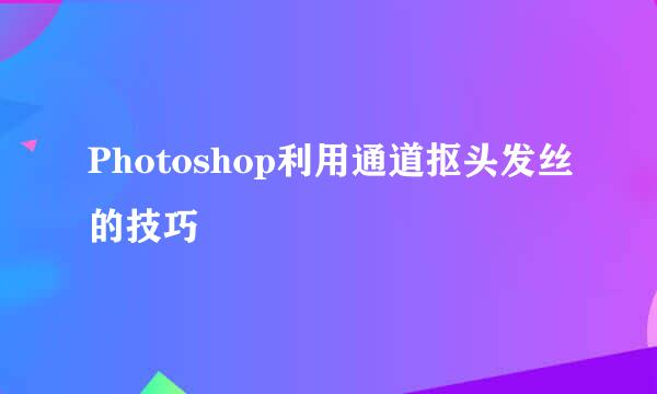 Photoshop利用通道抠头发丝的技巧