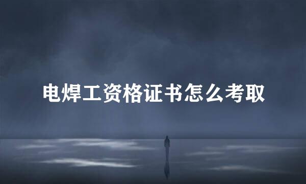电焊工资格证书怎么考取