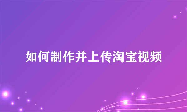 如何制作并上传淘宝视频