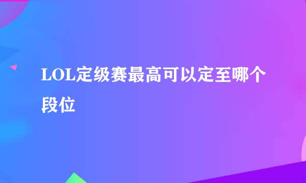 LOL定级赛最高可以定至哪个段位